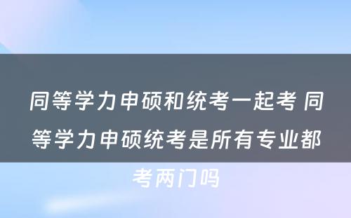 同等学力申硕和统考一起考 同等学力申硕统考是所有专业都考两门吗