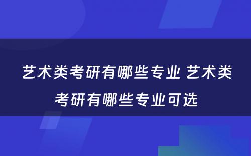 艺术类考研有哪些专业 艺术类考研有哪些专业可选