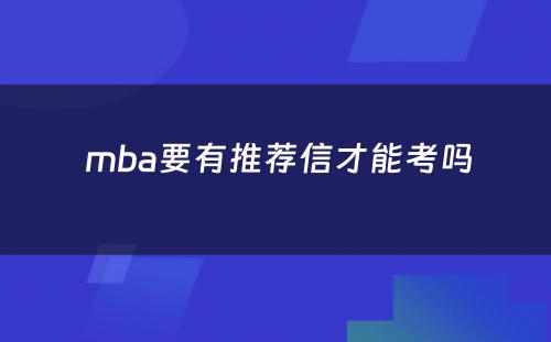  mba要有推荐信才能考吗