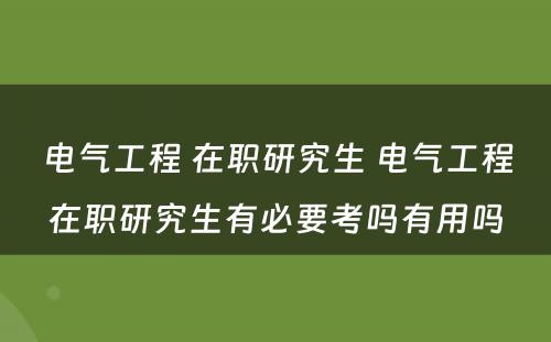 电气工程 在职研究生 电气工程在职研究生有必要考吗有用吗