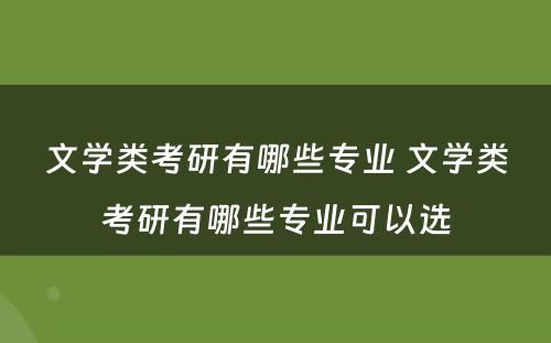 文学类考研有哪些专业 文学类考研有哪些专业可以选