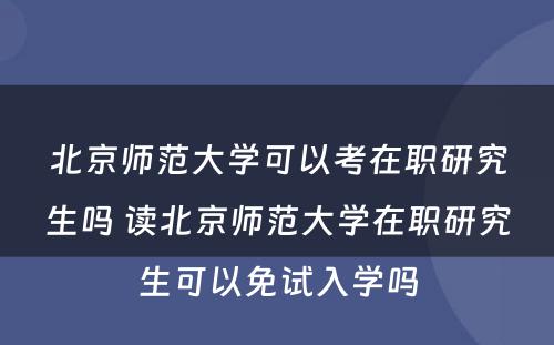 北京师范大学可以考在职研究生吗 读北京师范大学在职研究生可以免试入学吗