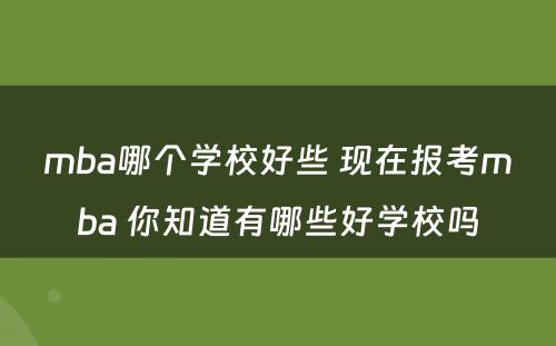 mba哪个学校好些 现在报考mba 你知道有哪些好学校吗