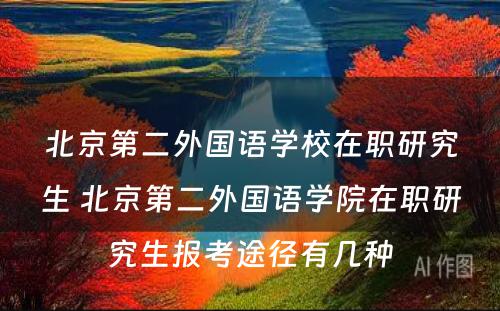 北京第二外国语学校在职研究生 北京第二外国语学院在职研究生报考途径有几种