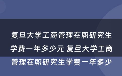 复旦大学工商管理在职研究生学费一年多少元 复旦大学工商管理在职研究生学费一年多少