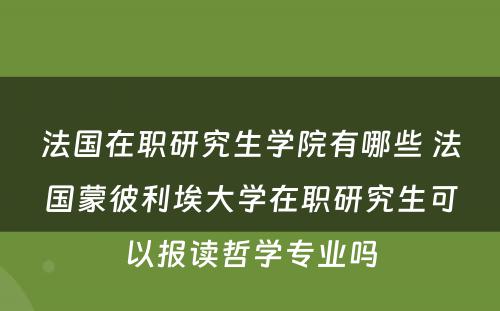 法国在职研究生学院有哪些 法国蒙彼利埃大学在职研究生可以报读哲学专业吗