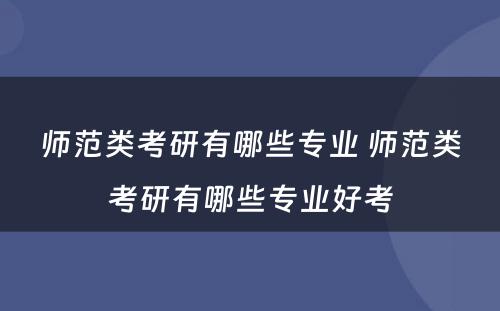 师范类考研有哪些专业 师范类考研有哪些专业好考