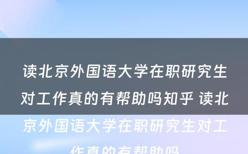 读北京外国语大学在职研究生对工作真的有帮助吗知乎 读北京外国语大学在职研究生对工作真的有帮助吗