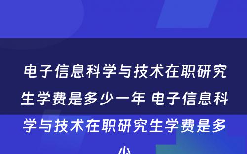 电子信息科学与技术在职研究生学费是多少一年 电子信息科学与技术在职研究生学费是多少