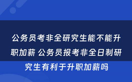 公务员考非全研究生能不能升职加薪 公务员报考非全日制研究生有利于升职加薪吗