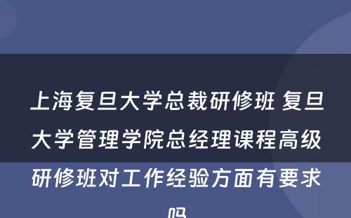 上海复旦大学总裁研修班 复旦大学管理学院总经理课程高级研修班对工作经验方面有要求吗