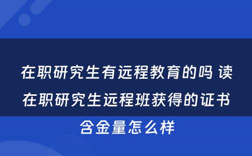 在职研究生有远程教育的吗 读在职研究生远程班获得的证书含金量怎么样