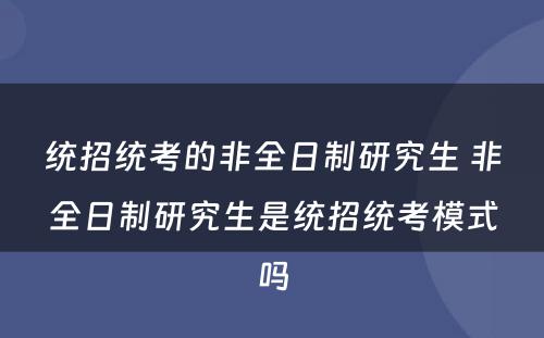 统招统考的非全日制研究生 非全日制研究生是统招统考模式吗