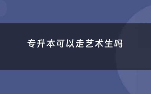 专升本可以走艺术生吗 