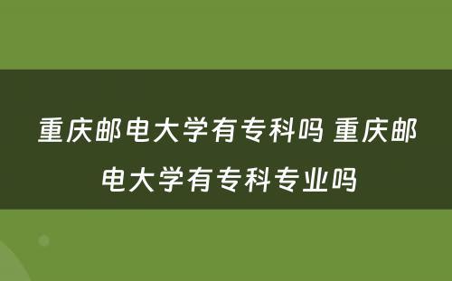 重庆邮电大学有专科吗 重庆邮电大学有专科专业吗