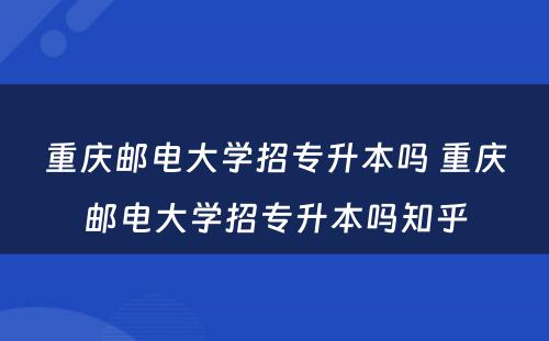 重庆邮电大学招专升本吗 重庆邮电大学招专升本吗知乎