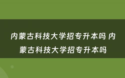 内蒙古科技大学招专升本吗 内蒙古科技大学招专升本吗