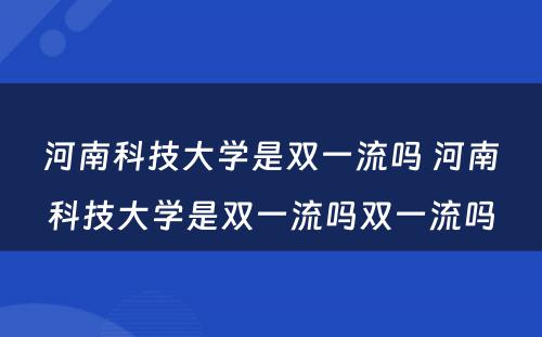 河南科技大学是双一流吗 河南科技大学是双一流吗双一流吗