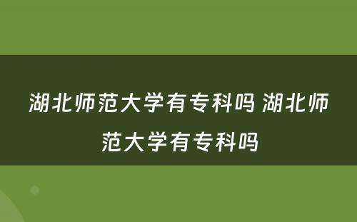 湖北师范大学有专科吗 湖北师范大学有专科吗