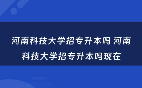 河南科技大学招专升本吗 河南科技大学招专升本吗现在