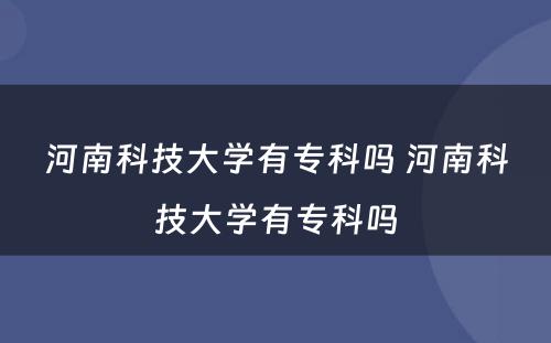 河南科技大学有专科吗 河南科技大学有专科吗