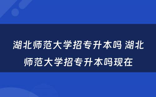 湖北师范大学招专升本吗 湖北师范大学招专升本吗现在