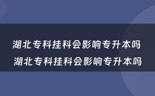 湖北专科挂科会影响专升本吗 湖北专科挂科会影响专升本吗