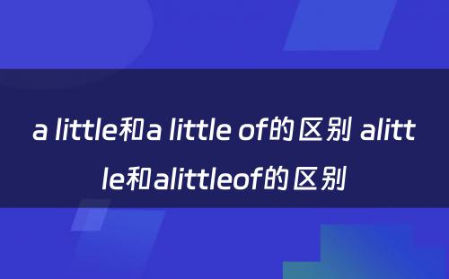 a little和a little of的区别 alittle和alittleof的区别