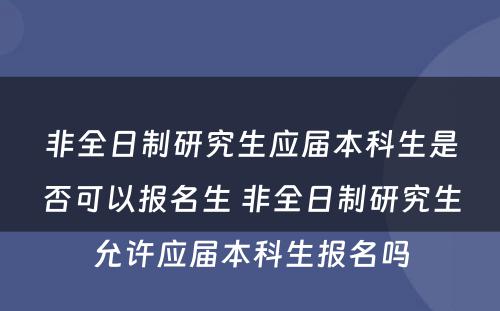 非全日制研究生应届本科生是否可以报名生 非全日制研究生允许应届本科生报名吗