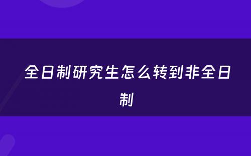  全日制研究生怎么转到非全日制