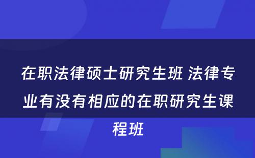 在职法律硕士研究生班 法律专业有没有相应的在职研究生课程班