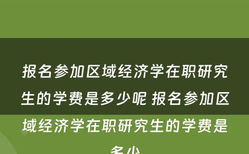 报名参加区域经济学在职研究生的学费是多少呢 报名参加区域经济学在职研究生的学费是多少