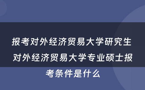 报考对外经济贸易大学研究生 对外经济贸易大学专业硕士报考条件是什么