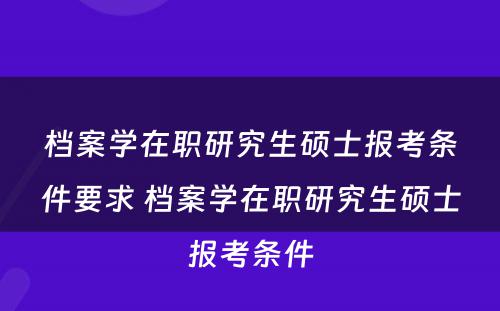 档案学在职研究生硕士报考条件要求 档案学在职研究生硕士报考条件