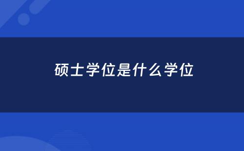  硕士学位是什么学位