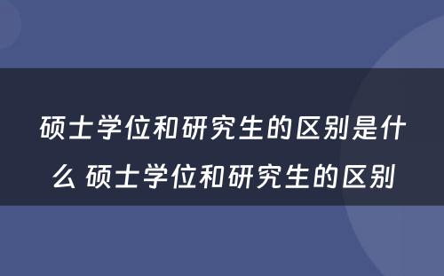 硕士学位和研究生的区别是什么 硕士学位和研究生的区别