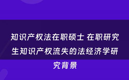 知识产权法在职硕士 在职研究生知识产权流失的法经济学研究背景