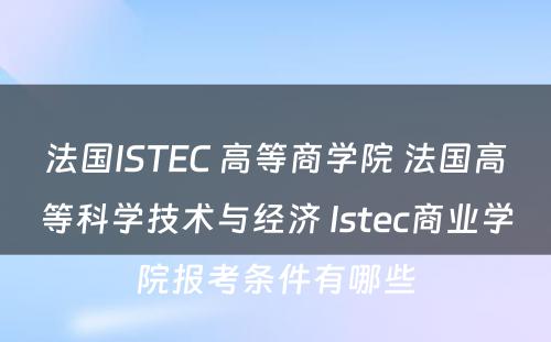 法国ISTEC 高等商学院 法国高等科学技术与经济 Istec商业学院报考条件有哪些