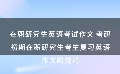 在职研究生英语考试作文 考研初期在职研究生考生复习英语作文的技巧