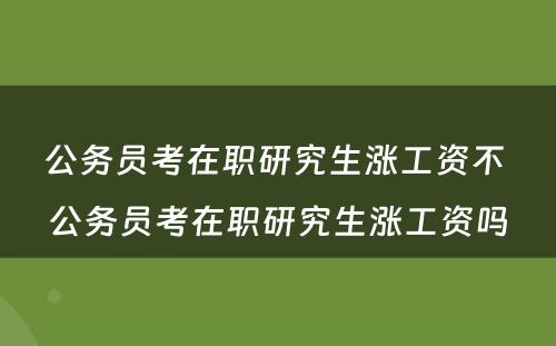 公务员考在职研究生涨工资不 公务员考在职研究生涨工资吗