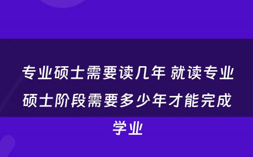 专业硕士需要读几年 就读专业硕士阶段需要多少年才能完成学业