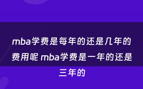 mba学费是每年的还是几年的费用呢 mba学费是一年的还是三年的