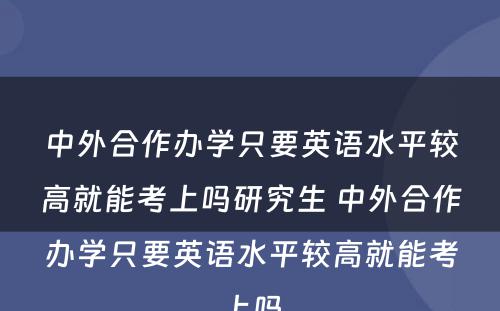 中外合作办学只要英语水平较高就能考上吗研究生 中外合作办学只要英语水平较高就能考上吗