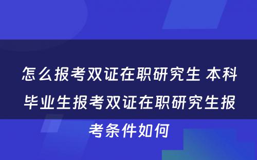 怎么报考双证在职研究生 本科毕业生报考双证在职研究生报考条件如何