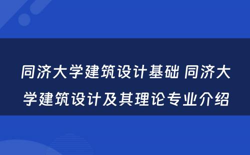 同济大学建筑设计基础 同济大学建筑设计及其理论专业介绍