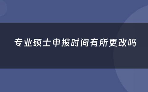  专业硕士申报时间有所更改吗