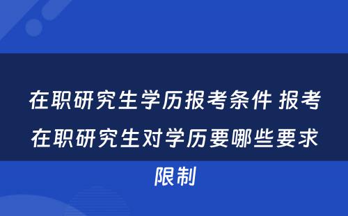 在职研究生学历报考条件 报考在职研究生对学历要哪些要求限制