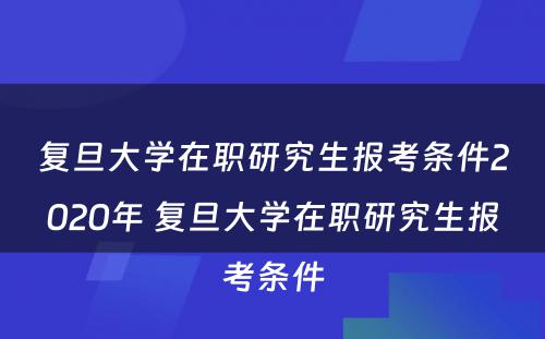 复旦大学在职研究生报考条件2020年 复旦大学在职研究生报考条件