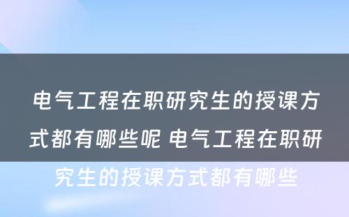 电气工程在职研究生的授课方式都有哪些呢 电气工程在职研究生的授课方式都有哪些