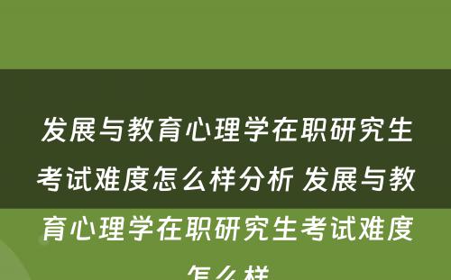 发展与教育心理学在职研究生考试难度怎么样分析 发展与教育心理学在职研究生考试难度怎么样